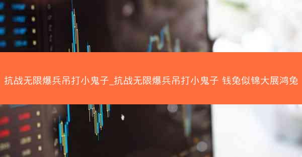 抗战无限爆兵吊打小鬼子_抗战无限爆兵吊打小鬼子 钱兔似锦大展鸿兔