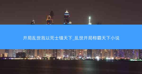 开局乱世我以死士镇天下_乱世开局称霸天下小说