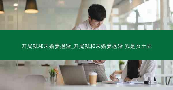 开局就和未婚妻退婚_开局就和未婚妻退婚 我是女土匪 开局就和未婚妻退婚_开局就和未婚妻退婚 我是女土匪