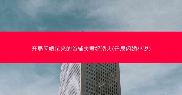 开局闪婚坑来的首辅夫君好诱人(开局闪婚小说) 开局闪婚坑来的首辅夫君好诱人(开局闪婚小说)