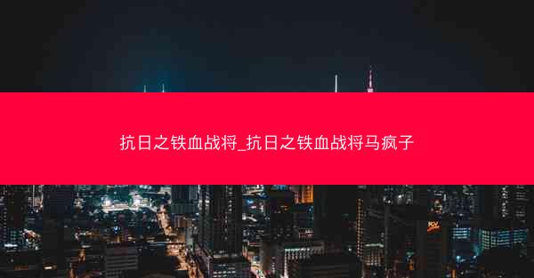 抗日之铁血战将_抗日之铁血战将马疯子