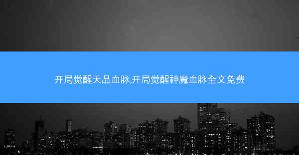 开局觉醒天品血脉,开局觉醒神魔血脉全文免费