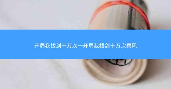开局我拔剑十万次—开局我拔剑十万次秦风