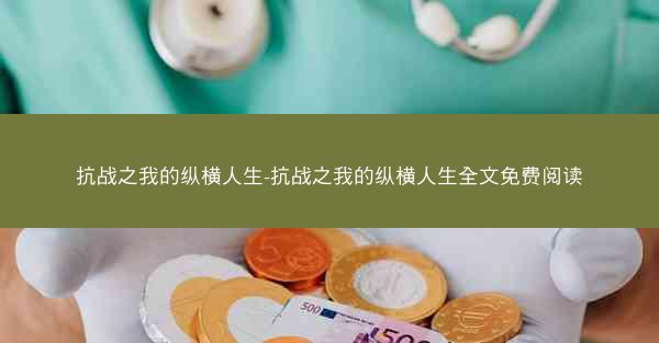 抗战之我的纵横人生-抗战之我的纵横人生全文免费阅读