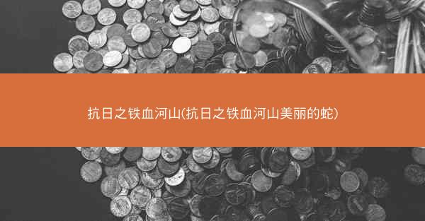 抗日之铁血河山(抗日之铁血河山美丽的蛇)