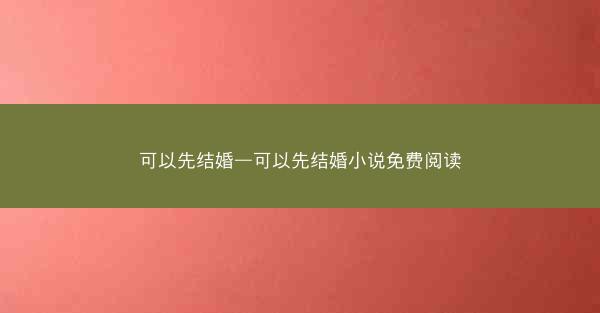可以先结婚—可以先结婚小说免费阅读