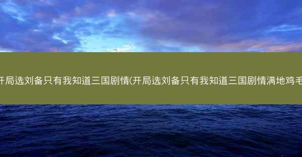 开局选刘备只有我知道三国剧情(开局选刘备只有我知道三国剧情满地鸡毛)