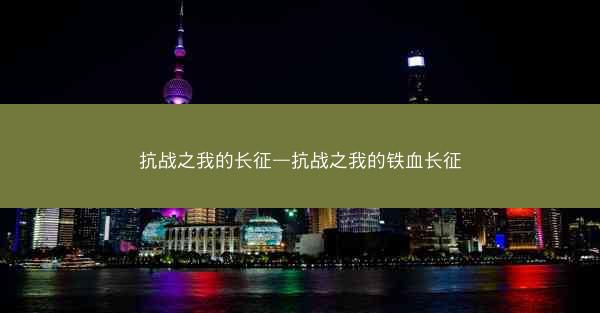 抗战之我的长征—抗战之我的铁血长征