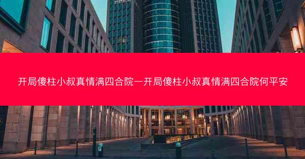 开局傻柱小叔真情满四合院—开局傻柱小叔真情满四合院何平安