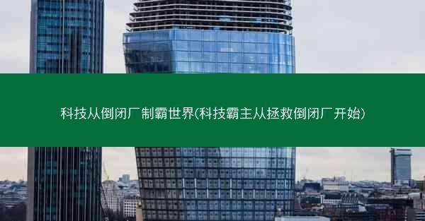 科技从倒闭厂制霸世界(科技霸主从拯救倒闭厂开始)