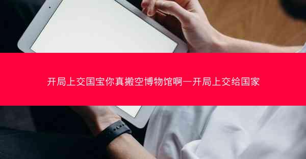 开局上交国宝你真搬空博物馆啊—开局上交给国家