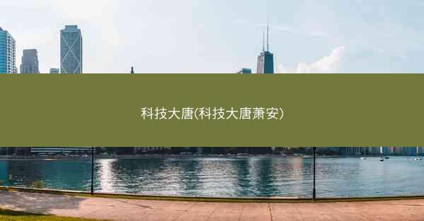 科技大唐(科技大唐萧安) 科技大唐(科技大唐萧安)
