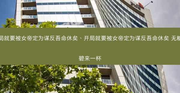 开局就要被女帝定为谋反吾命休矣、开局就要被女帝定为谋反吾命休矣 无糖雪碧来一杯