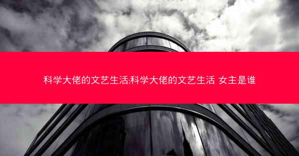科学大佬的文艺生活;科学大佬的文艺生活 女主是谁 科学大佬的文艺生活;科学大佬的文艺生活 女主是谁