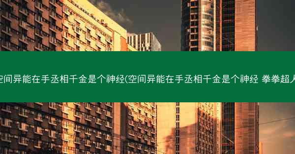 空间异能在手丞相千金是个神经(空间异能在手丞相千金是个神经 拳拳超人)
