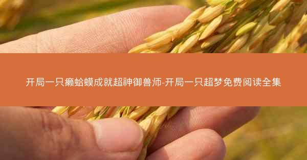 开局一只癞蛤蟆成就超神御兽师-开局一只超梦免费阅读全集
