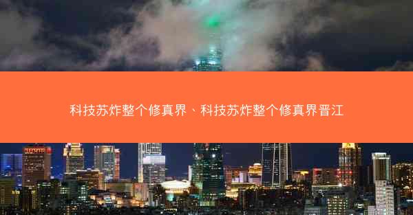 科技苏炸整个修真界、科技苏炸整个修真界晋江