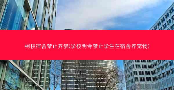 柯校宿舍禁止养猫(学校明令禁止学生在宿舍养宠物)