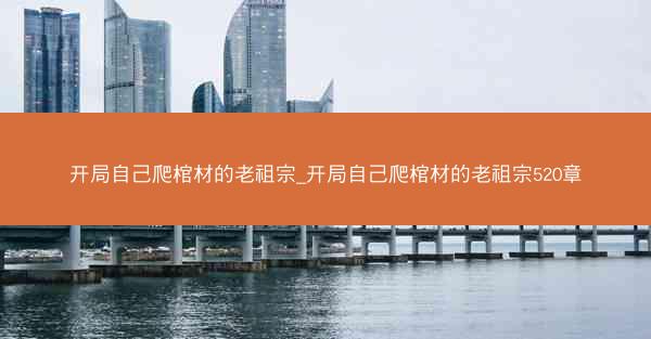 开局自己爬棺材的老祖宗_开局自己爬棺材的老祖宗520章