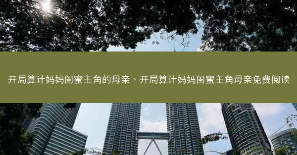 开局算计妈妈闺蜜主角的母亲、开局算计妈妈闺蜜主角母亲免费阅读