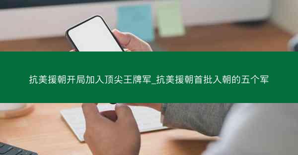 抗美援朝开局加入顶尖王牌军_抗美援朝首批入朝的五个军