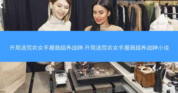 开局逃荒农女手握商超养战神-开局逃荒农女手握商超养战神小说