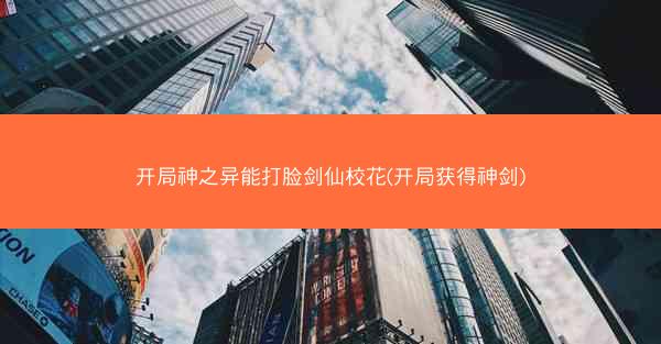 开局神之异能打脸剑仙校花(开局获得神剑)