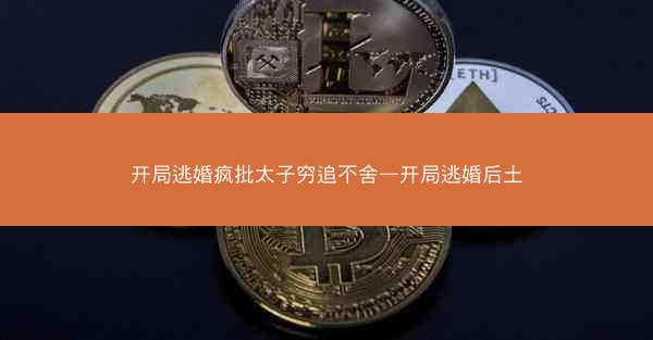 开局逃婚疯批太子穷追不舍—开局逃婚后土 开局逃婚疯批太子穷追不舍—开局逃婚后土