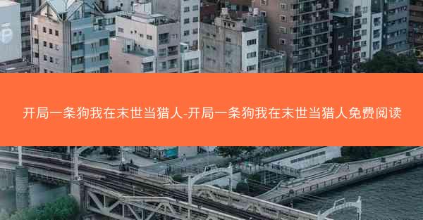 开局一条狗我在末世当猎人-开局一条狗我在末世当猎人免费阅读 开局一条狗我在末世当猎人-开局一条狗我在末世当猎人免费阅读