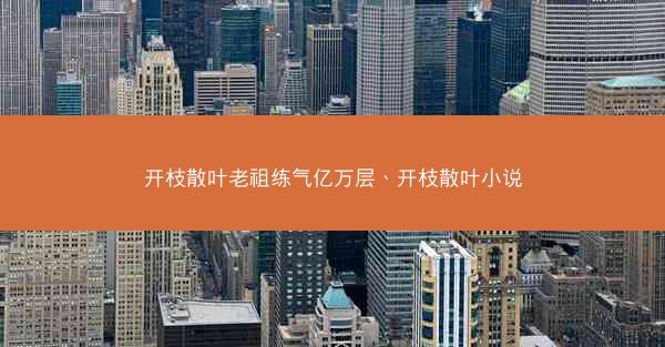 开枝散叶老祖练气亿万层、开枝散叶小说