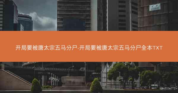 开局要被唐太宗五马分尸-开局要被唐太宗五马分尸全本TXT 开局要被唐太宗五马分尸-开局要被唐太宗五马分尸全本TXT
