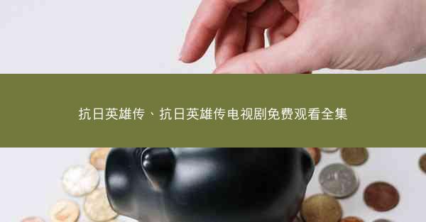 抗日英雄传、抗日英雄传电视剧免费观看全集