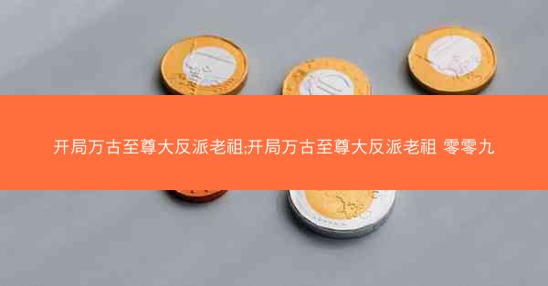 开局万古至尊大反派老祖;开局万古至尊大反派老祖 零零九