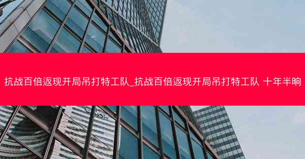 抗战百倍返现开局吊打特工队_抗战百倍返现开局吊打特工队 十年半晌