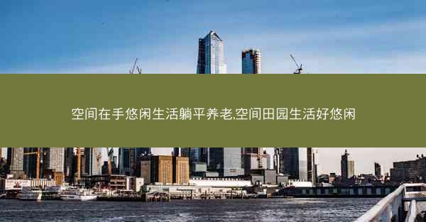空间在手悠闲生活躺平养老,空间田园生活好悠闲
