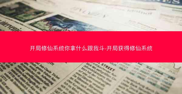开局修仙系统你拿什么跟我斗-开局获得修仙系统 开局修仙系统你拿什么跟我斗-开局获得修仙系统
