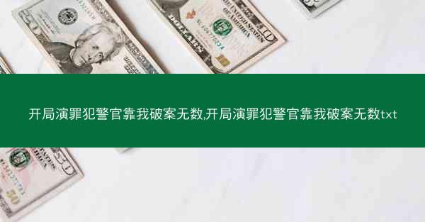 开局演罪犯警官靠我破案无数,开局演罪犯警官靠我破案无数txt 开局演罪犯警官靠我破案无数,开局演罪犯警官靠我破案无数txt