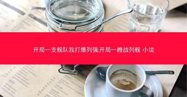 开局一支舰队我打爆列强;开局一艘战列舰 小说