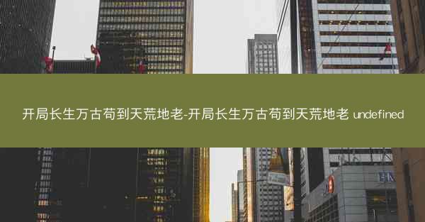 开局长生万古苟到天荒地老-开局长生万古苟到天荒地老 undefined 开局长生万古苟到天荒地老-开局长生万古苟到天荒地老 undefined