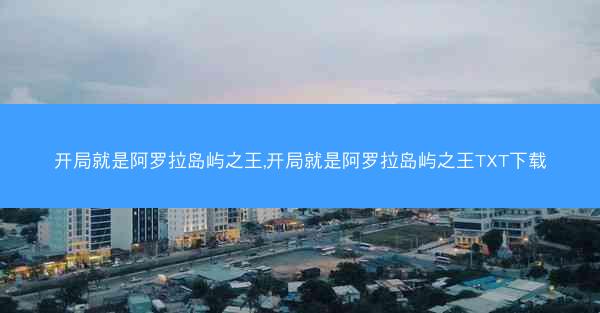 开局就是阿罗拉岛屿之王,开局就是阿罗拉岛屿之王TXT下载