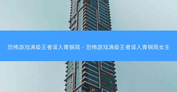 恐怖游戏满级王者误入青铜局、恐怖游戏满级王者误入青铜局女主