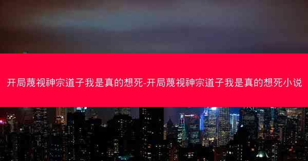 开局蔑视神宗道子我是真的想死-开局蔑视神宗道子我是真的想死小说
