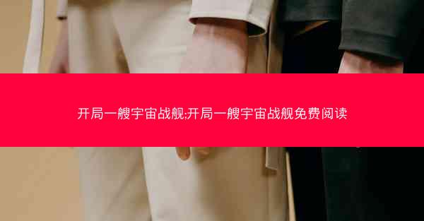 开局一艘宇宙战舰;开局一艘宇宙战舰免费阅读 开局一艘宇宙战舰;开局一艘宇宙战舰免费阅读