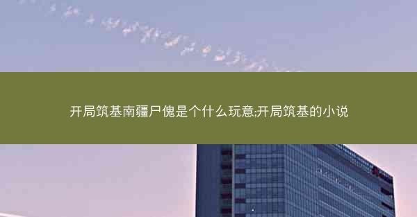 开局筑基南疆尸傀是个什么玩意;开局筑基的小说
