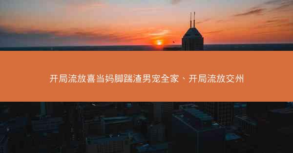 开局流放喜当妈脚踹渣男宠全家、开局流放交州