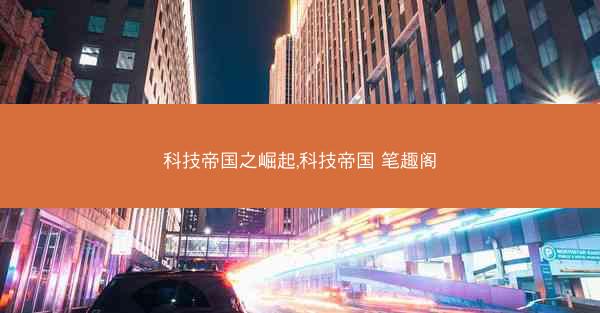科技帝国之崛起,科技帝国 笔趣阁 科技帝国之崛起,科技帝国 笔趣阁