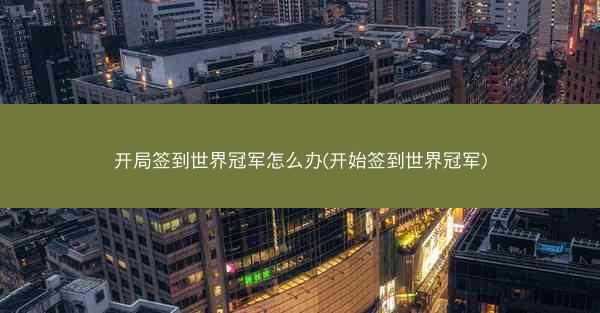 开局签到世界冠军怎么办(开始签到世界冠军)