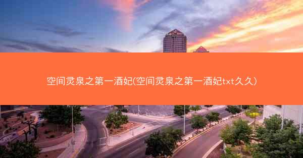 空间灵泉之第一酒妃(空间灵泉之第一酒妃txt久久)