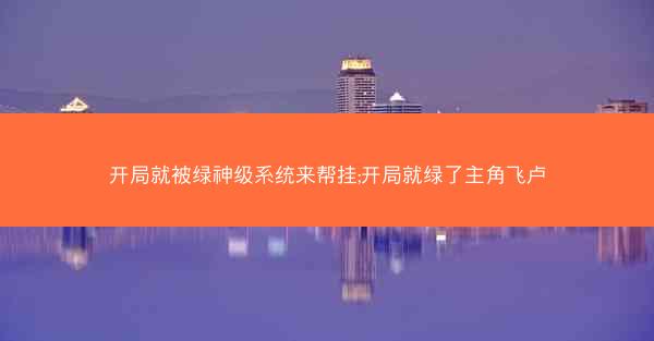 开局就被绿神级系统来帮挂;开局就绿了主角飞卢