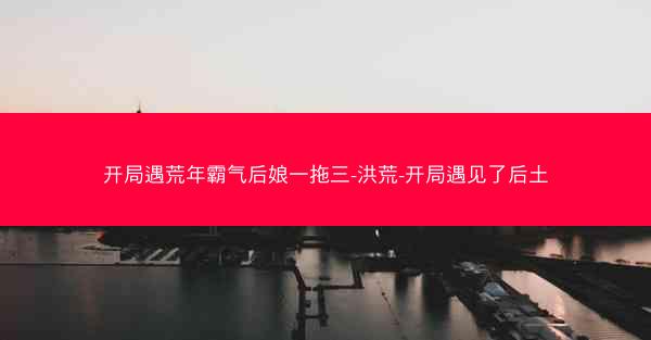 开局遇荒年霸气后娘一拖三-洪荒-开局遇见了后土